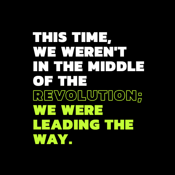 This time, we weren't in the middle of the revolution; we were leading the way.